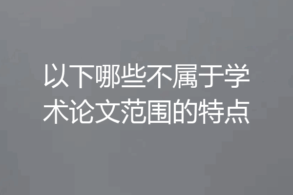 以下哪些不属于学术论文范围的特点