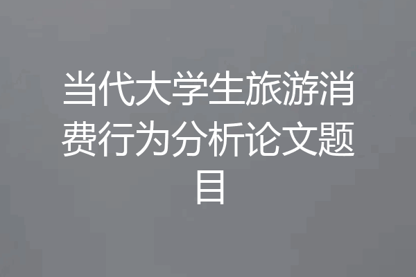 当代大学生旅游消费行为分析论文题目