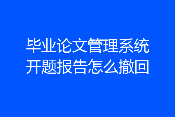 毕业论文管理系统开题报告怎么撤回