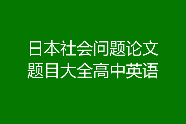 日本社会问题论文题目大全高中英语