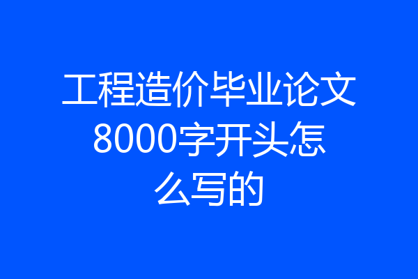 工程造价毕业论文8000字开头怎么写的