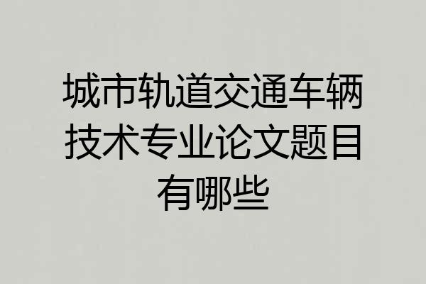 城市轨道交通车辆技术专业论文题目有哪些