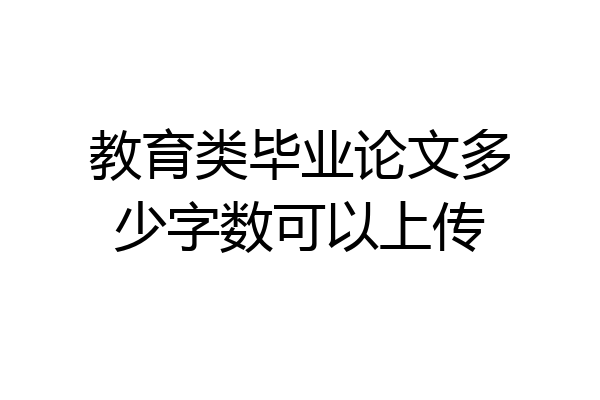 教育类毕业论文多少字数可以上传