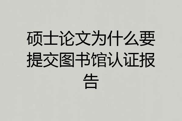 硕士论文为什么要提交图书馆认证报告