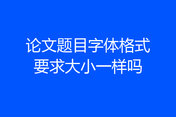 论文题目字体格式要求大小一样吗