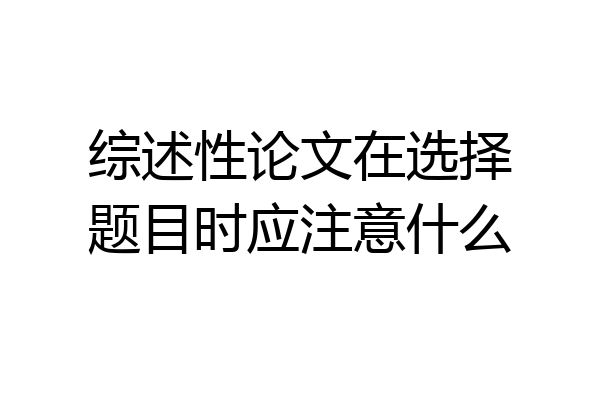 综述性论文在选择题目时应注意什么