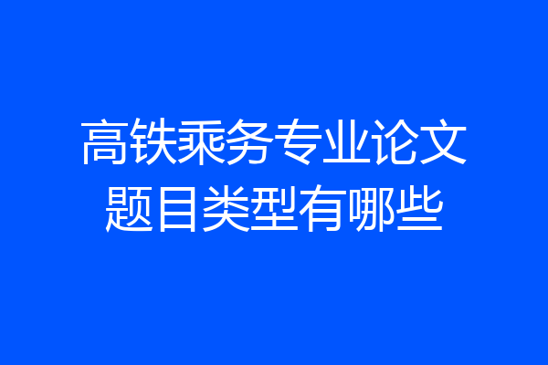 高铁乘务专业论文题目类型有哪些