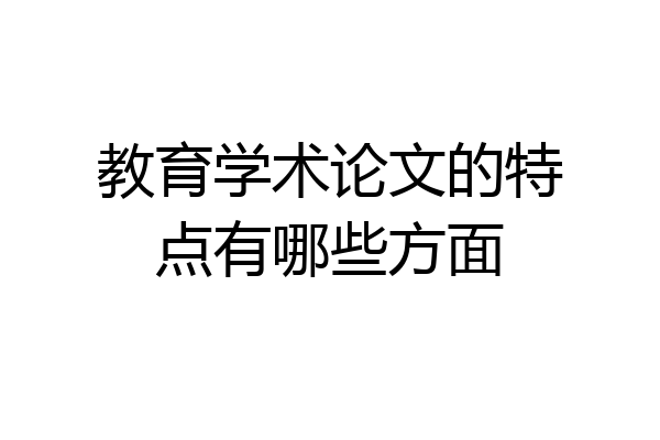 教育学术论文的特点有哪些方面