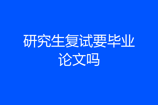 研究生复试要毕业论文吗