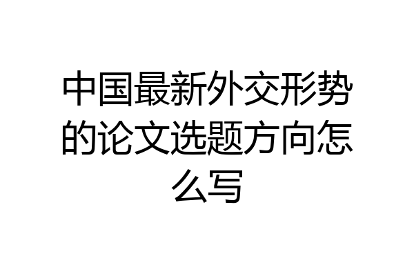 中国最新外交形势的论文选题方向怎么写