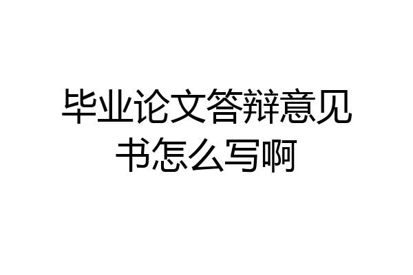 毕业论文答辩意见书怎么写啊
