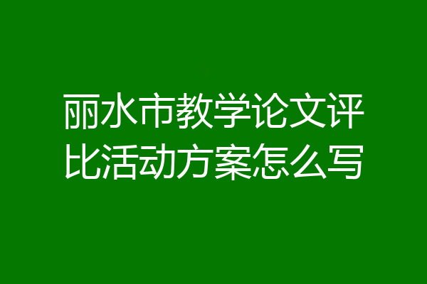 丽水市教学论文评比活动方案怎么写
