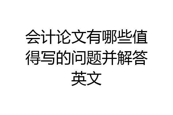 会计论文有哪些值得写的问题并解答英文