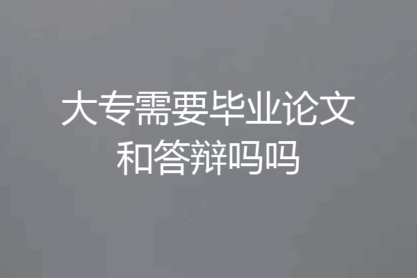 大专需要毕业论文和答辩吗吗