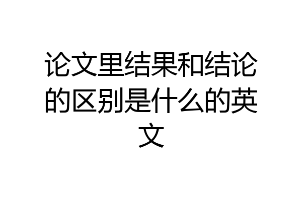 论文里结果和结论的区别是什么的英文