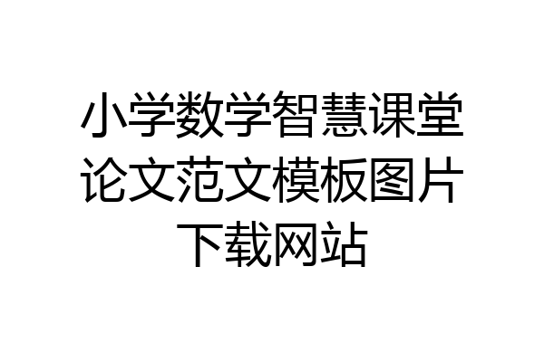小学数学智慧课堂论文范文模板图片下载网站