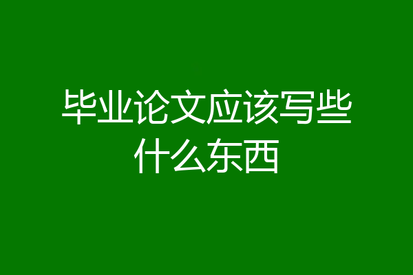 毕业论文应该写些什么东西