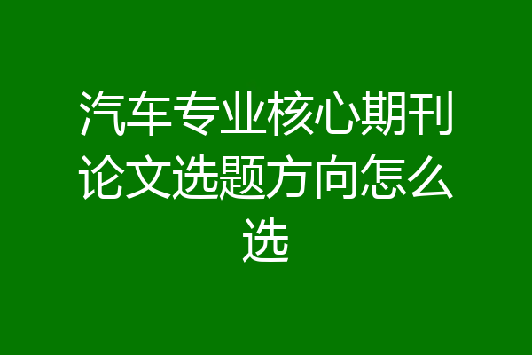 汽车专业核心期刊论文选题方向怎么选