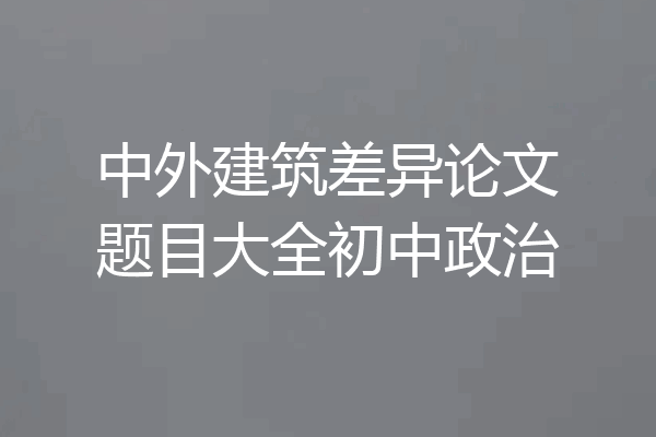 中外建筑差异论文题目大全初中政治