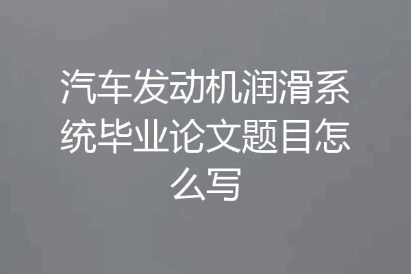 汽车发动机润滑系统毕业论文题目怎么写