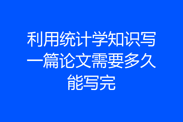 利用统计学知识写一篇论文需要多久能写完