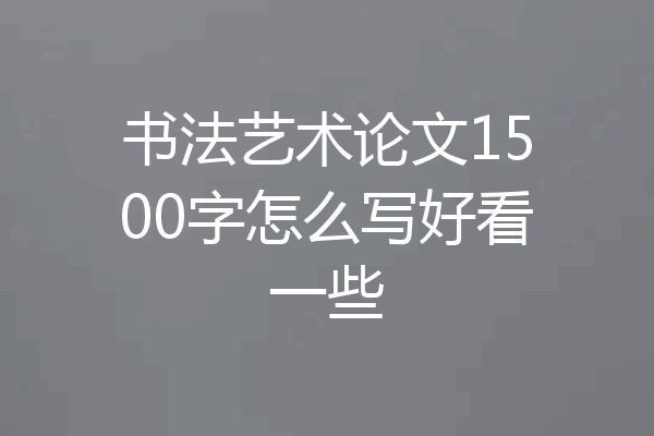 书法艺术论文1500字怎么写好看一些