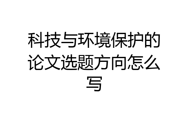 科技与环境保护的论文选题方向怎么写