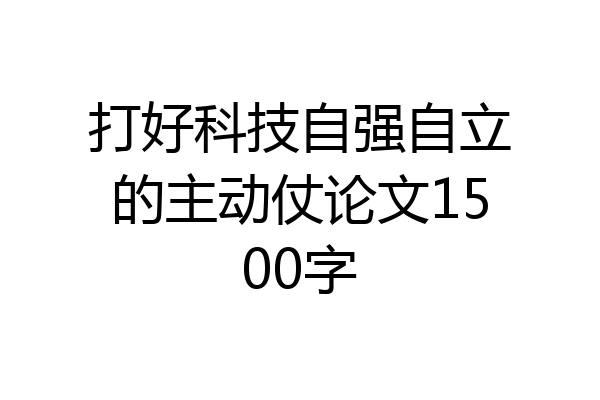 打好科技自强自立的主动仗论文1500字