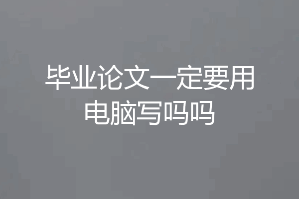 毕业论文一定要用电脑写吗吗