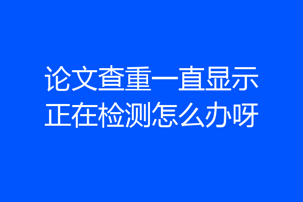 论文查重一直显示正在检测怎么办呀