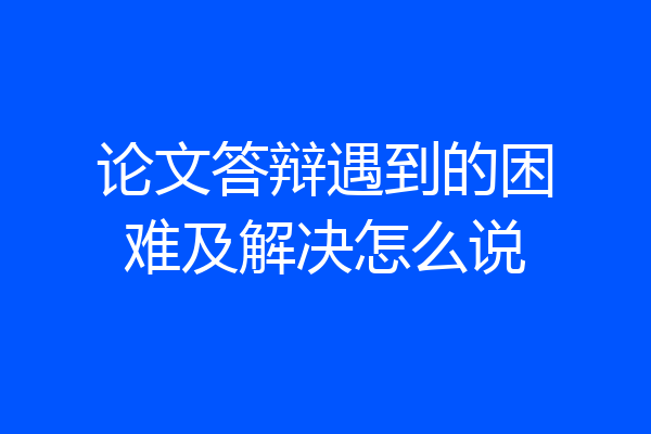 论文答辩遇到的困难及解决怎么说