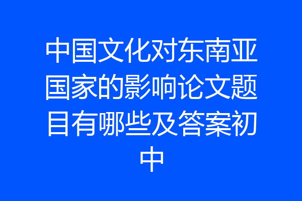 中国文化对东南亚国家的影响论文题目有哪些及答案初中