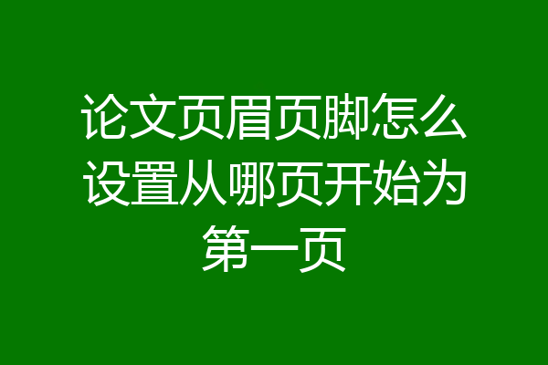 论文页眉页脚怎么设置从哪页开始为第一页