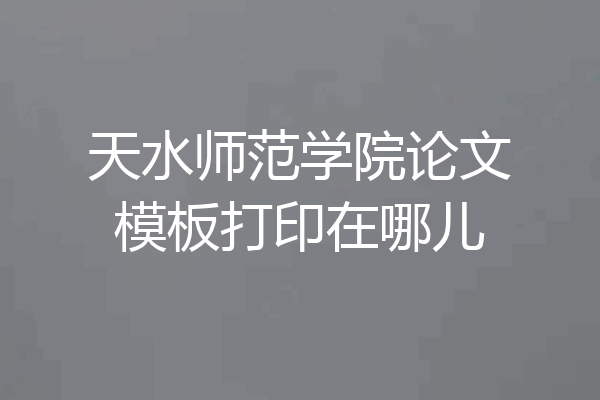 天水师范学院论文模板打印在哪儿