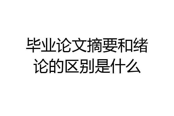 毕业论文摘要和绪论的区别是什么
