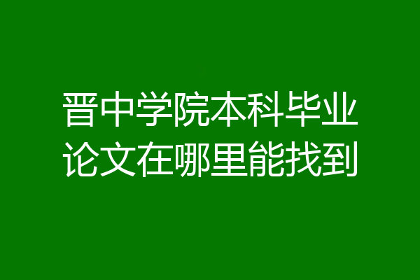 晋中学院本科毕业论文在哪里能找到