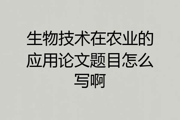 生物技术在农业的应用论文题目怎么写啊
