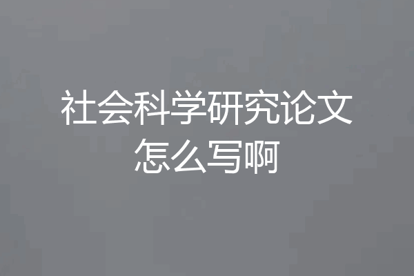 社会科学研究论文怎么写啊