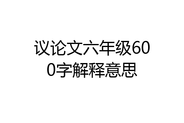 议论文六年级600字解释意思