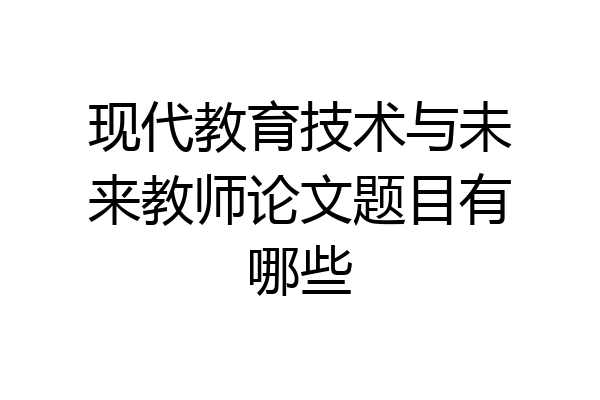现代教育技术与未来教师论文题目有哪些