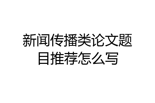 新闻传播类论文题目推荐怎么写