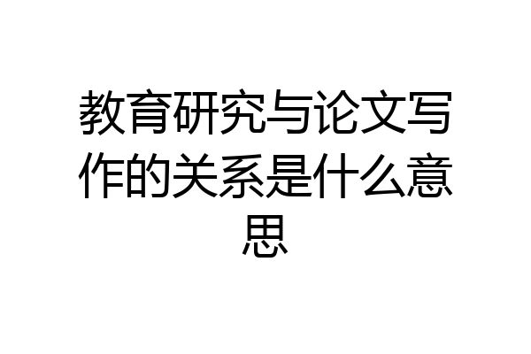 教育研究与论文写作的关系是什么意思