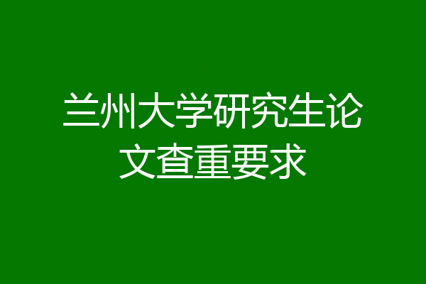 兰州大学研究生论文查重要求