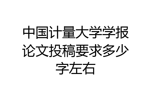 中国计量大学学报论文投稿要求多少字左右