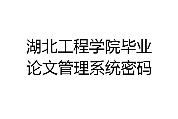 湖北工程学院毕业论文管理系统密码