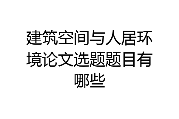 建筑空间与人居环境论文选题题目有哪些