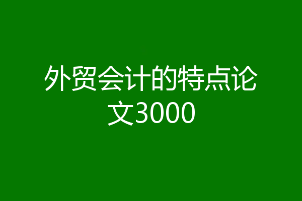 外贸会计的特点论文3000