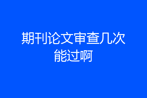 期刊论文审查几次能过啊
