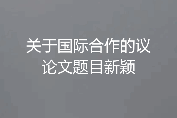 关于国际合作的议论文题目新颖
