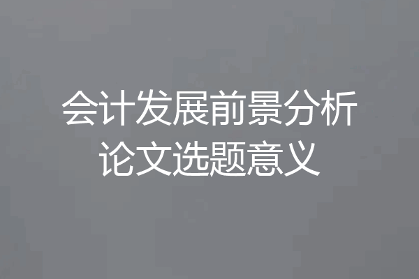 会计发展前景分析论文选题意义